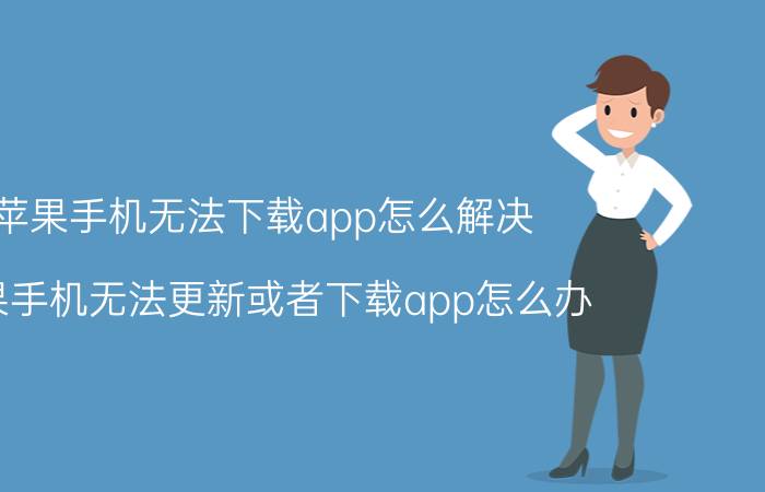 苹果手机无法下载app怎么解决 苹果手机无法更新或者下载app怎么办？